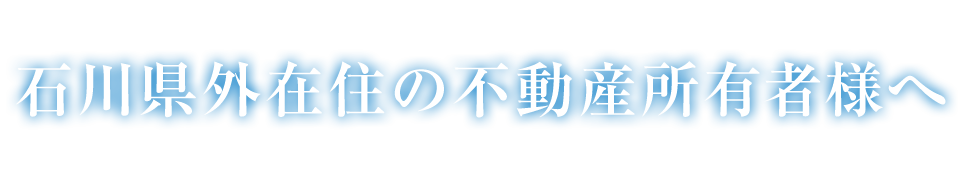 石川県外在住の不動産所有者様へ
